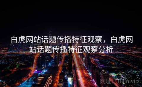 白虎网站话题传播特征观察，白虎网站话题传播特征观察分析