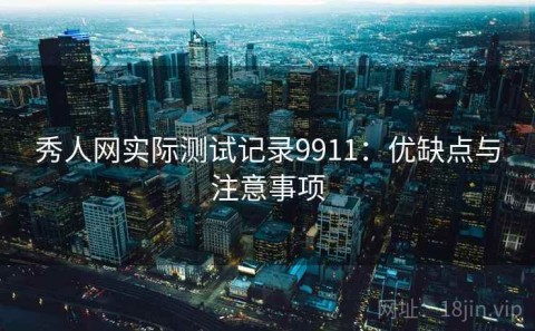秀人网实际测试记录9911：优缺点与注意事项