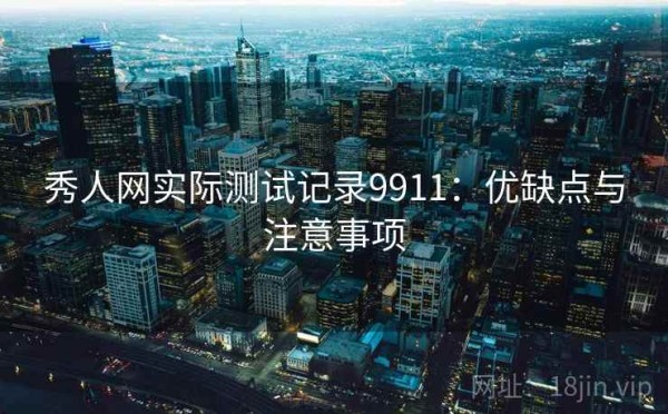 秀人网实际测试记录9911：优缺点与注意事项