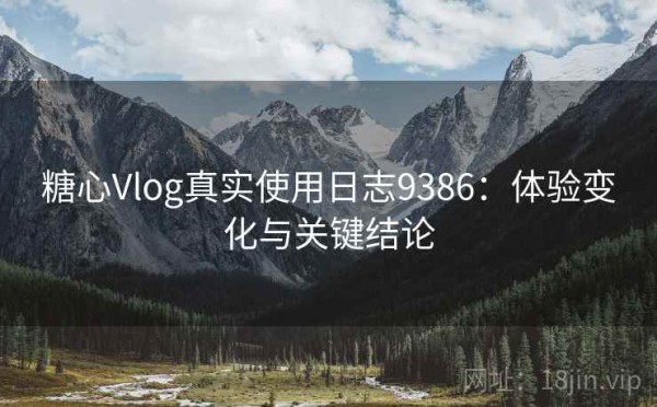 糖心Vlog真实使用日志9386：体验变化与关键结论