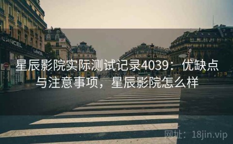 星辰影院实际测试记录4039：优缺点与注意事项，星辰影院怎么样