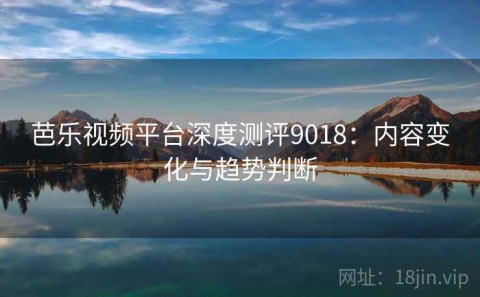 芭乐视频平台深度测评9018：内容变化与趋势判断