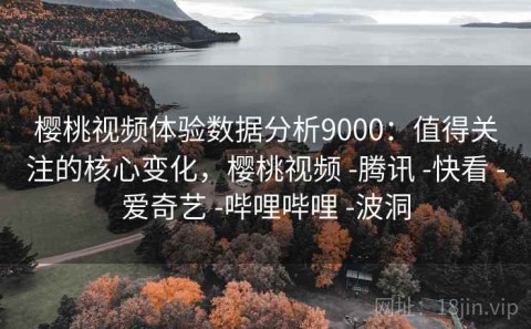 樱桃视频体验数据分析9000：值得关注的核心变化，樱桃视频 -腾讯 -快看 -爱奇艺 -哔哩哔哩 -波洞