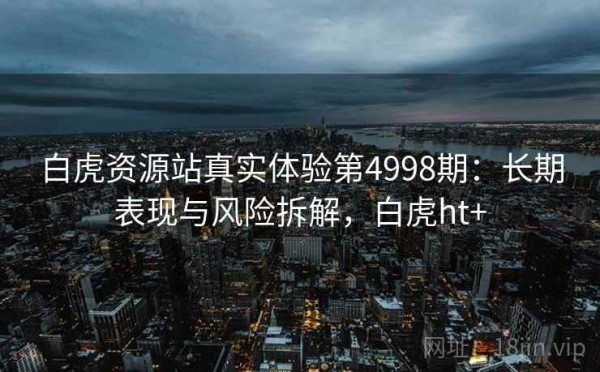 白虎资源站真实体验第4998期：长期表现与风险拆解，白虎ht+