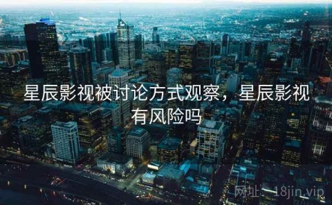 星辰影视被讨论方式观察，星辰影视有风险吗