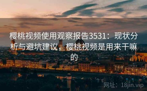 樱桃视频使用观察报告3531：现状分析与避坑建议，樱桃视频是用来干嘛的