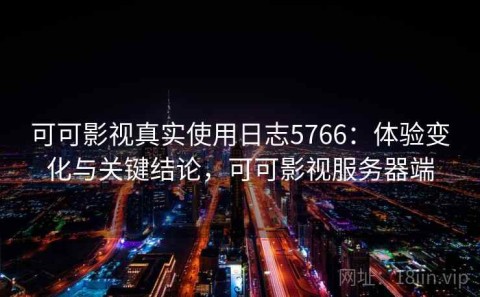 可可影视真实使用日志5766：体验变化与关键结论，可可影视服务器端