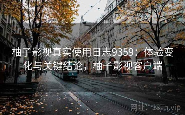 柚子影视真实使用日志9359：体验变化与关键结论，柚子影视客户端