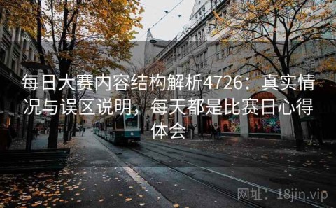 每日大赛内容结构解析4726：真实情况与误区说明，每天都是比赛日心得体会
