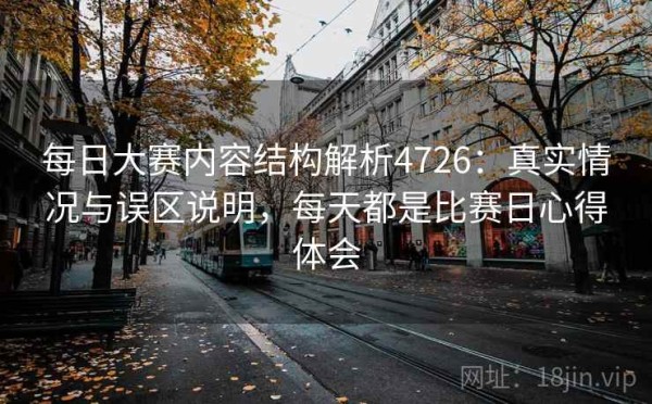 每日大赛内容结构解析4726：真实情况与误区说明，每天都是比赛日心得体会