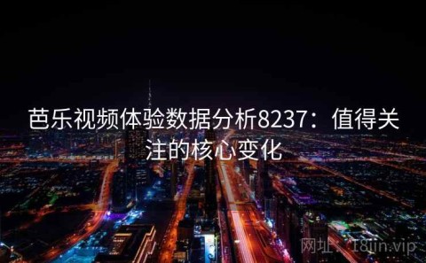 芭乐视频体验数据分析8237：值得关注的核心变化