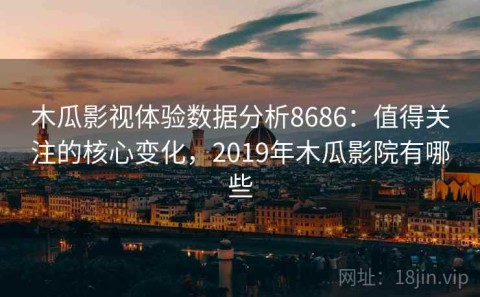 木瓜影视体验数据分析8686：值得关注的核心变化，2019年木瓜影院有哪些