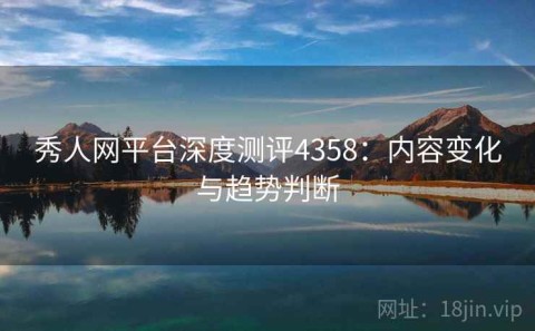 秀人网平台深度测评4358：内容变化与趋势判断
