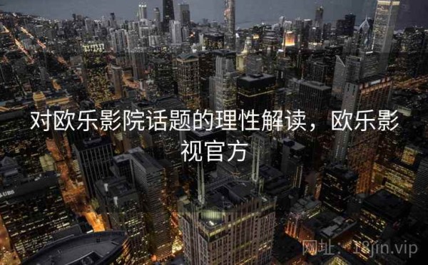 对欧乐影院话题的理性解读，欧乐影视官方
