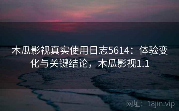 木瓜影视真实使用日志5614：体验变化与关键结论，木瓜影视1.1