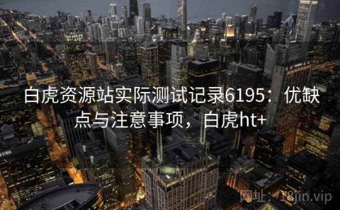 白虎资源站实际测试记录6195：优缺点与注意事项，白虎ht+