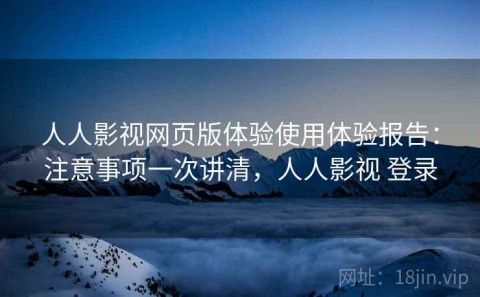 人人影视网页版体验使用体验报告：注意事项一次讲清，人人影视 登录