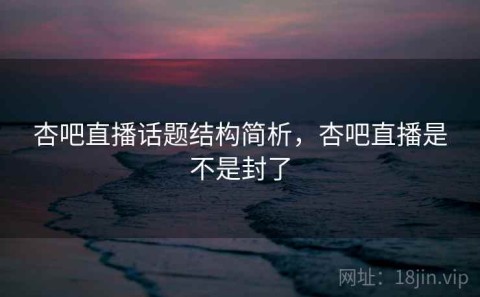 杏吧直播话题结构简析，杏吧直播是不是封了