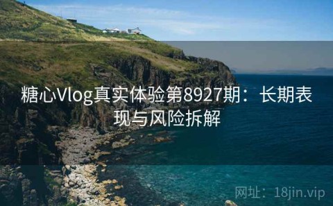 糖心Vlog真实体验第8927期：长期表现与风险拆解
