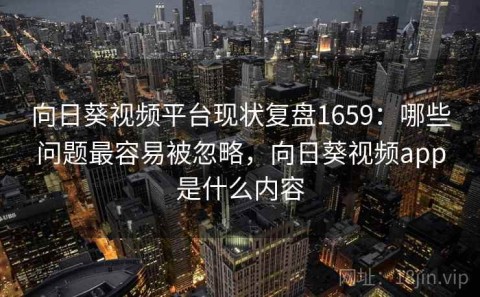 向日葵视频平台现状复盘1659：哪些问题最容易被忽略，向日葵视频app是什么内容