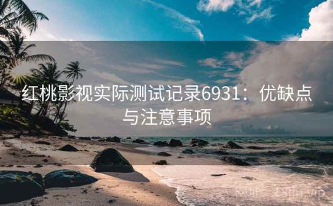 红桃影视实际测试记录6931：优缺点与注意事项