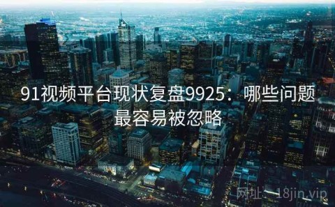 91视频平台现状复盘9925：哪些问题最容易被忽略