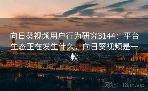 向日葵视频用户行为研究3144：平台生态正在发生什么，向日葵视频是一款