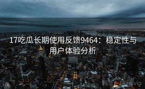 17吃瓜长期使用反馈9464：稳定性与用户体验分析