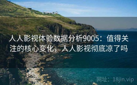 人人影视体验数据分析9005：值得关注的核心变化，人人影视彻底凉了吗