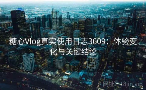 糖心Vlog真实使用日志3609：体验变化与关键结论