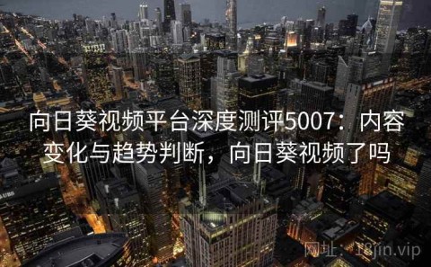 向日葵视频平台深度测评5007：内容变化与趋势判断，向日葵视频了吗