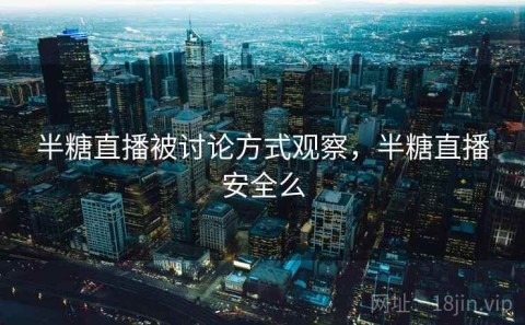 半糖直播被讨论方式观察，半糖直播安全么