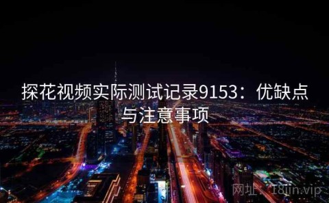 探花视频实际测试记录9153：优缺点与注意事项