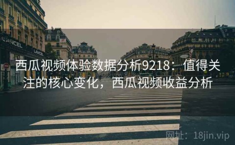 西瓜视频体验数据分析9218：值得关注的核心变化，西瓜视频收益分析