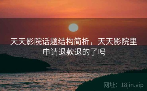 天天影院话题结构简析，天天影院里申请退款退的了吗