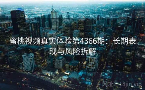 蜜桃视频真实体验第4366期：长期表现与风险拆解