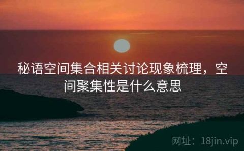秘语空间集合相关讨论现象梳理，空间聚集性是什么意思