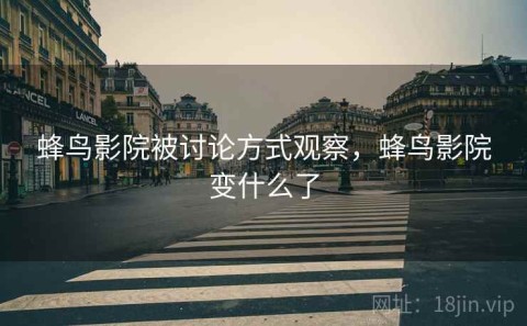 蜂鸟影院被讨论方式观察，蜂鸟影院变什么了