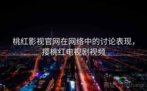 桃红影视官网在网络中的讨论表现，撄桃红电视剧视频