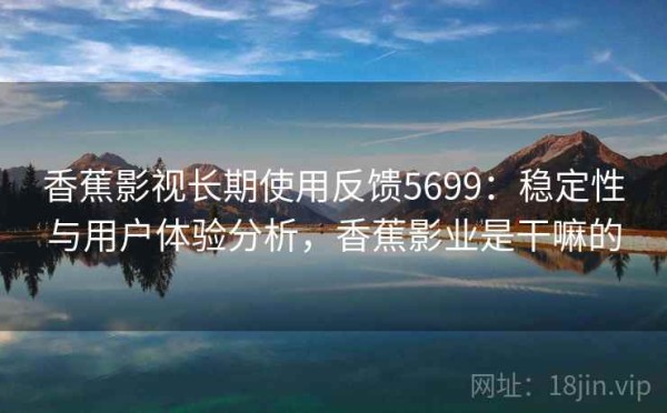 香蕉影视长期使用反馈5699：稳定性与用户体验分析，香蕉影业是干嘛的