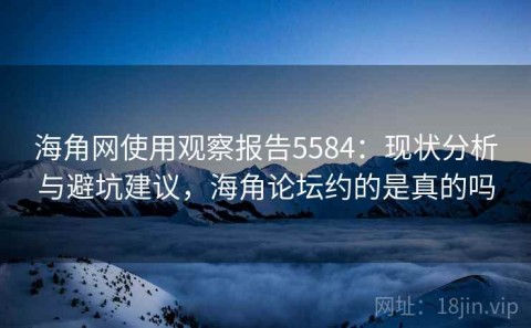 海角网使用观察报告5584：现状分析与避坑建议，海角论坛约的是真的吗