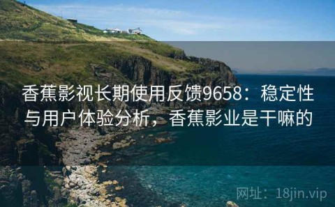 香蕉影视长期使用反馈9658：稳定性与用户体验分析，香蕉影业是干嘛的