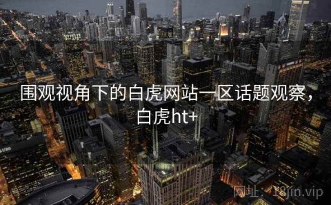 围观视角下的白虎网站一区话题观察，白虎ht+