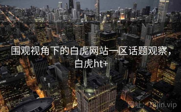 围观视角下的白虎网站一区话题观察，白虎ht+