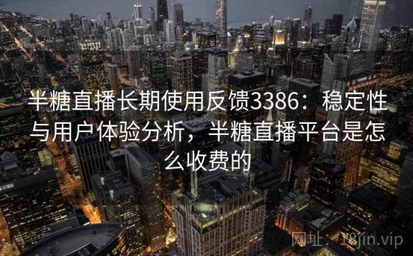 半糖直播长期使用反馈3386：稳定性与用户体验分析，半糖直播平台是怎么收费的