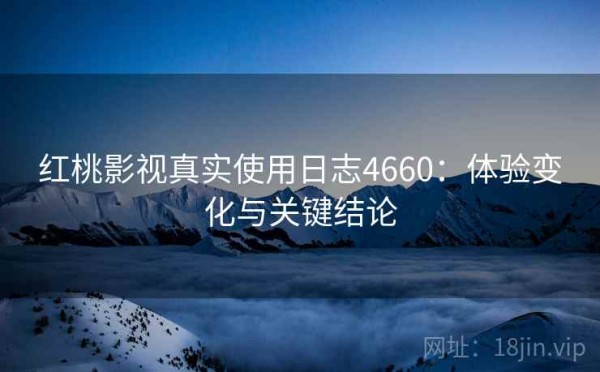 红桃影视真实使用日志4660：体验变化与关键结论