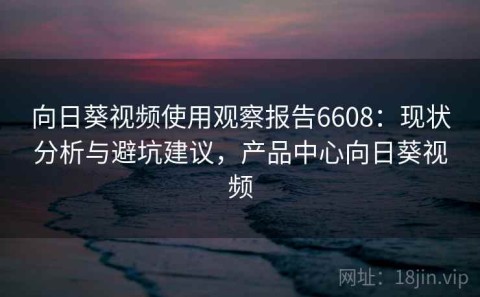 向日葵视频使用观察报告6608：现状分析与避坑建议，产品中心向日葵视频