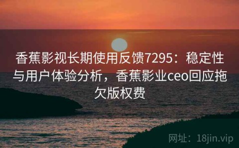 香蕉影视长期使用反馈7295：稳定性与用户体验分析，香蕉影业ceo回应拖欠版权费