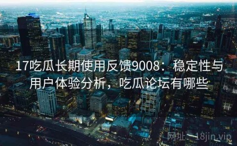 17吃瓜长期使用反馈9008：稳定性与用户体验分析，吃瓜论坛有哪些