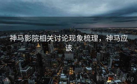 神马影院相关讨论现象梳理，神马应该